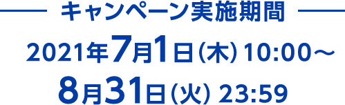 キャンペーン実施期間 2021年7月1日(木)10:00~8月31日(火)23:59
