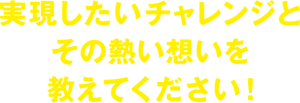 実現したいチャレンジとその熱い思いを教えてください!